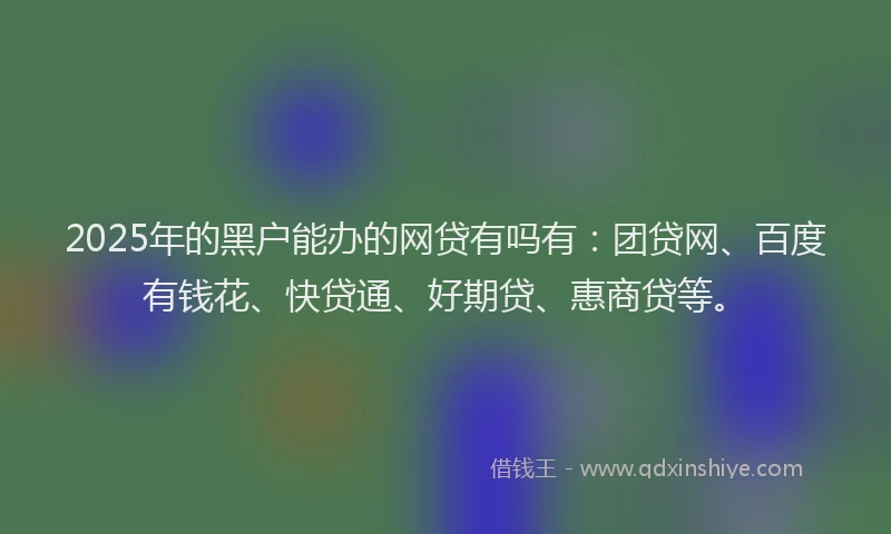 2025年的黑户能办的网贷有吗有：团贷网、百度有钱花、快贷通、好期贷、惠商贷等。