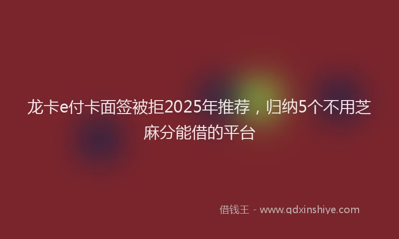 龙卡e付卡面签被拒2025年推荐，归纳5个不用芝麻分能借的平台