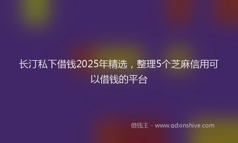 长汀私下借钱2025年精选，整理5个芝麻信用可以借钱的平台