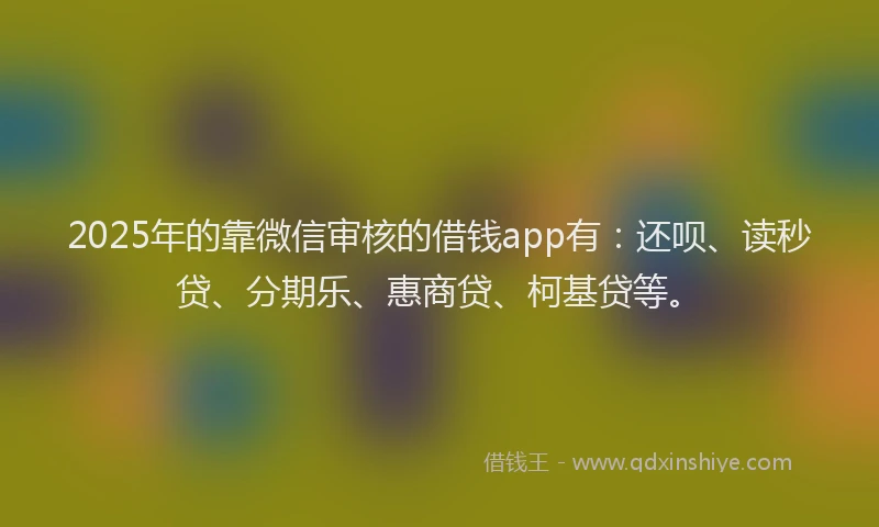 2025年的靠微信审核的借钱app有:还呗、读秒贷、分期乐、惠商贷、柯基贷等。