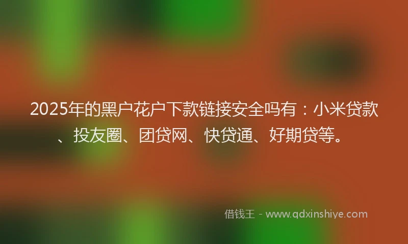 2025年的黑户花户下款链接安全吗有：小米贷款、投友圈、团贷网、快贷通、好期贷等。