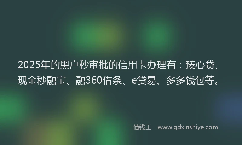 2025年的黑户秒审批的信用卡办理有：臻心贷、现金秒融宝、融360借条、e贷易、多多钱包等。