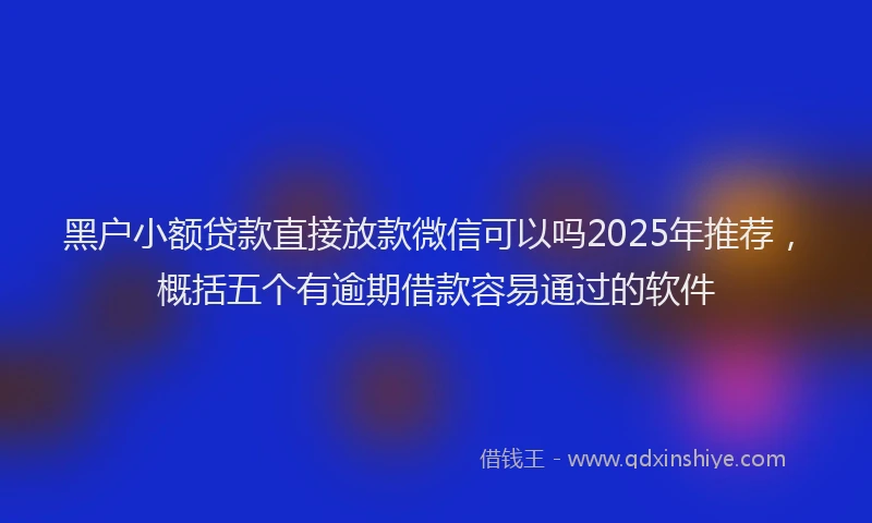 黑户小额贷款直接放款微信可以吗2025年推荐，概括五个有逾期借款容易通过的软件