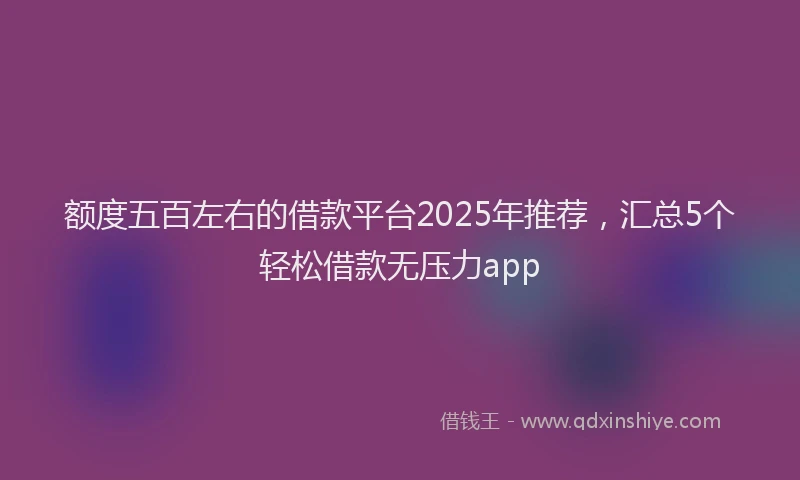 额度五百左右的借款平台2025年推荐，汇总5个轻松借款无压力app