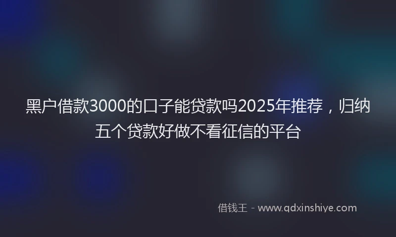 黑户借款3000的口子能贷款吗2025年推荐，归纳五个贷款好做不看征信的平台