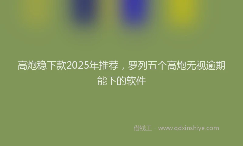 高炮稳下款2025年推荐，罗列五个高炮无视逾期能下的软件