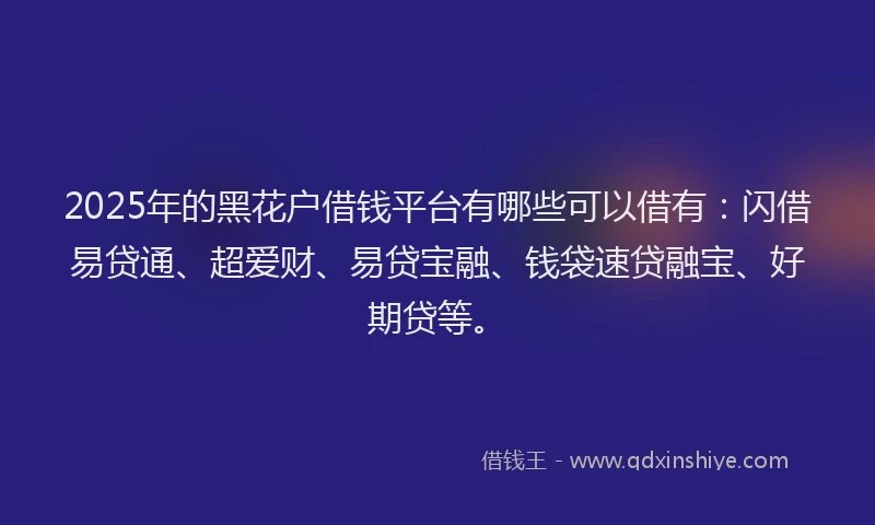 2025年的黑花户借钱平台有哪些可以借有：闪借易贷通、超爱财、易贷宝融、钱袋速贷融宝、好期贷等。