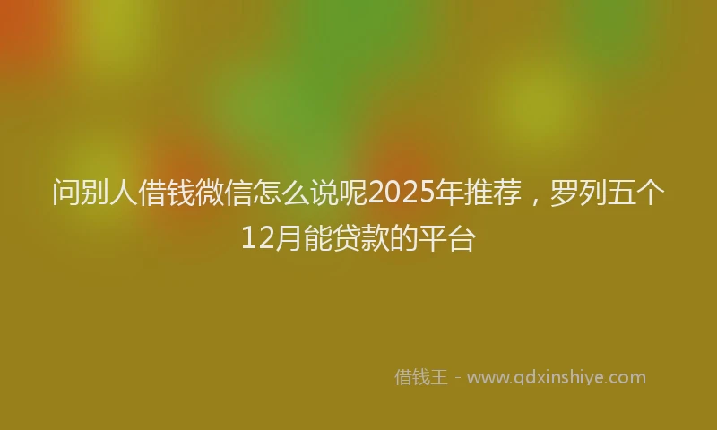 问别人借钱微信怎么说呢2025年推荐，罗列五个12月能贷款的平台