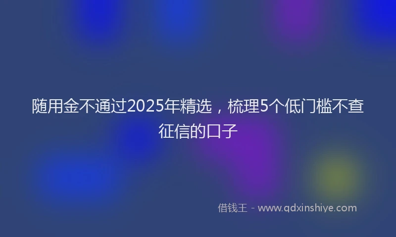 随用金不通过2025年精选，梳理5个低门槛不查征信的口子