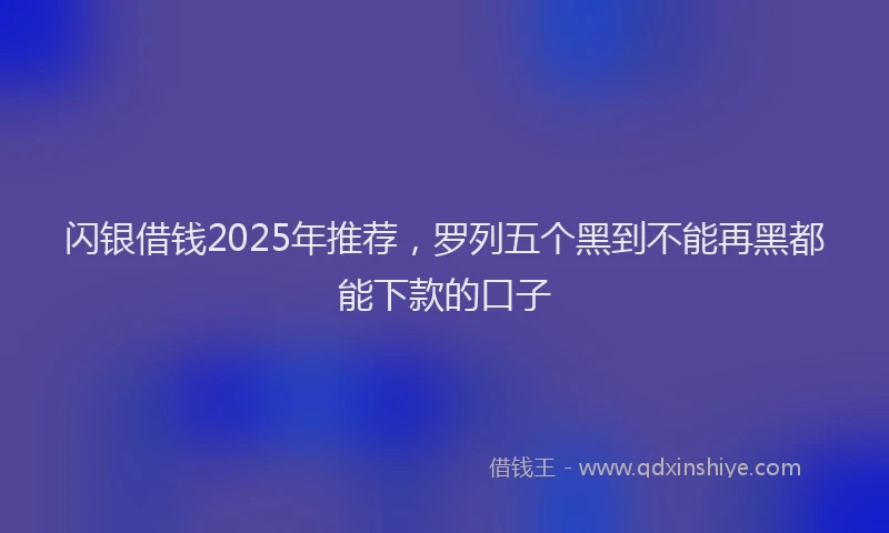 闪银借钱2025年推荐，罗列五个黑到不能再黑都能下款的口子