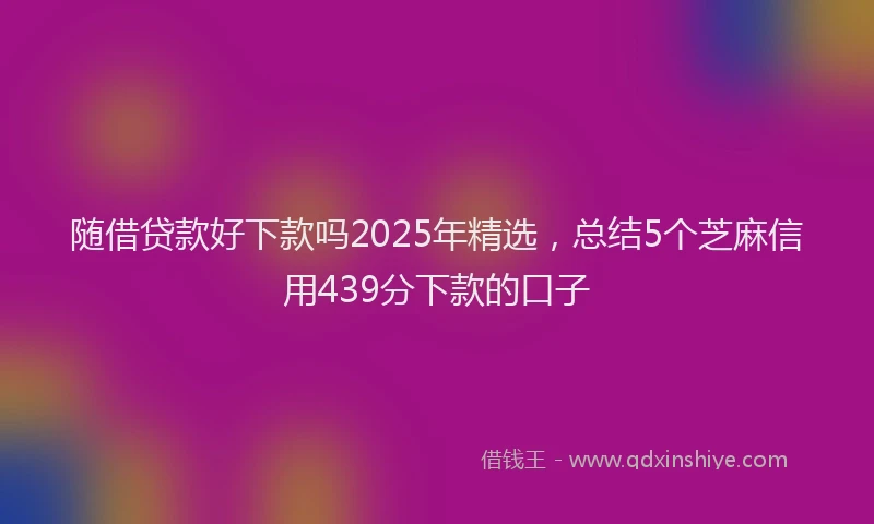 随借贷款好下款吗2025年精选，总结5个芝麻信用439分下款的口子