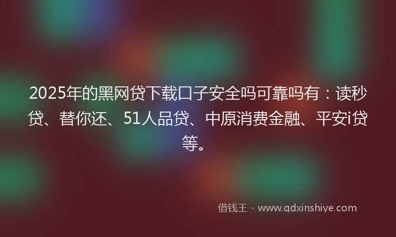 2025年的黑网贷下载口子安全吗可靠吗有：读秒贷、替你还、51人品贷、中原消费金融、平安i贷等。