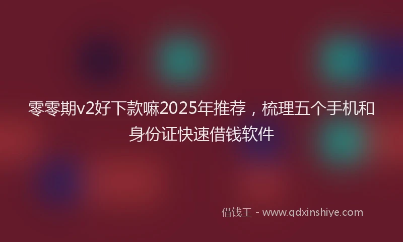 零零期v2好下款嘛2025年推荐，梳理五个手机和身份证快速借钱软件
