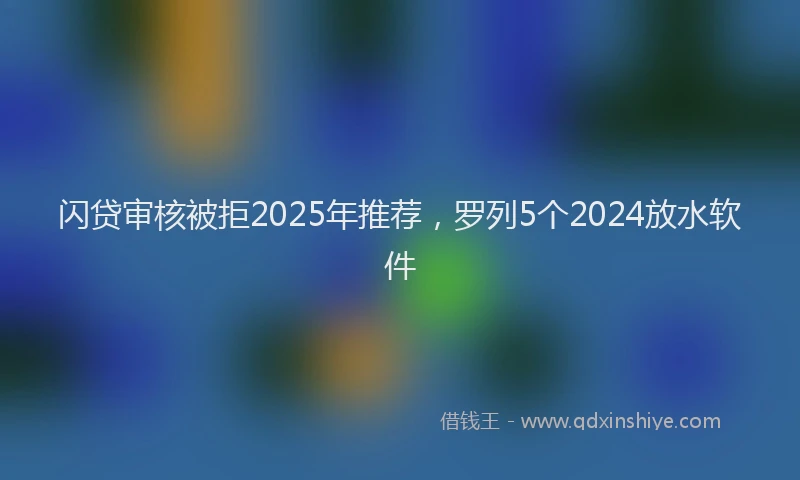 闪贷审核被拒2025年推荐，罗列5个2024放水软件
