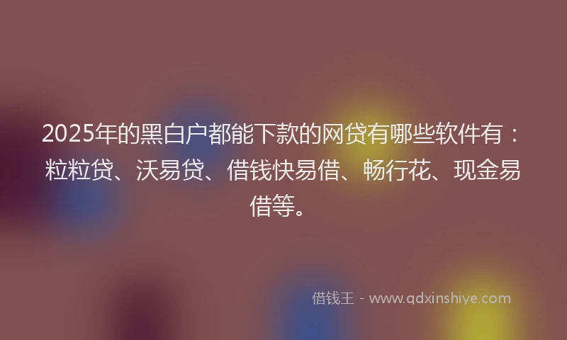 2025年的黑白户都能下款的网贷有哪些软件有：粒粒贷、沃易贷、借钱快易借、畅行花、现金易借等。