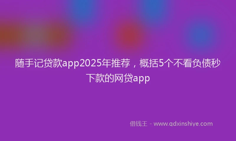 随手记贷款app2025年推荐，概括5个不看负债秒下款的网贷app