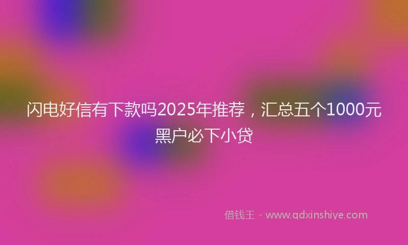 闪电好信有下款吗2025年推荐，汇总五个1000元黑户必下小贷