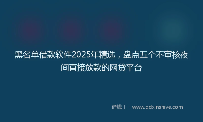 黑名单借款软件2025年精选，盘点五个不审核夜间直接放款的网贷平台