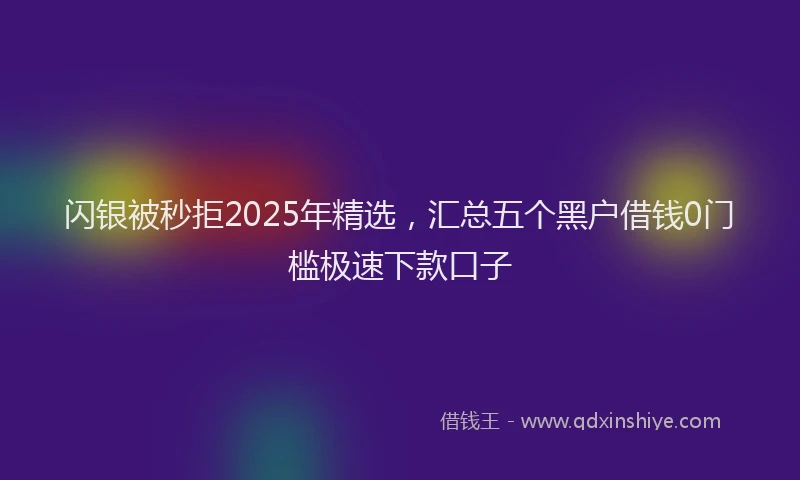 闪银被秒拒2025年精选，汇总五个黑户借钱0门槛极速下款口子