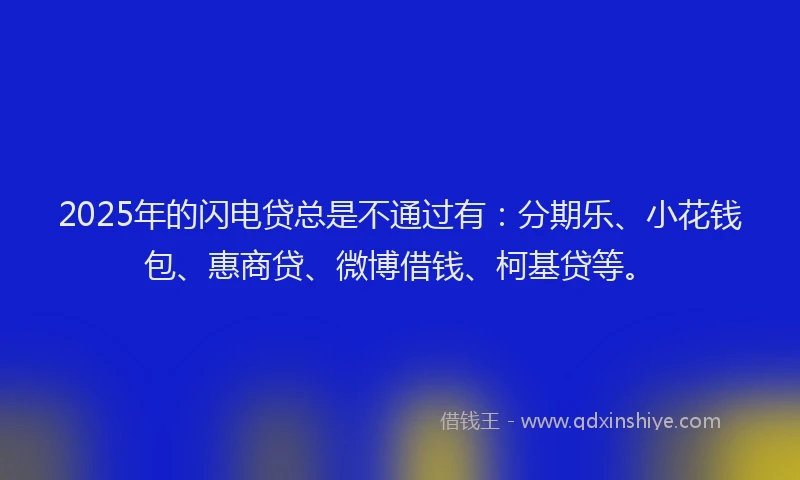 2025年的闪电贷总是不通过有：分期乐、小花钱包、惠商贷、微博借钱、柯基贷等。