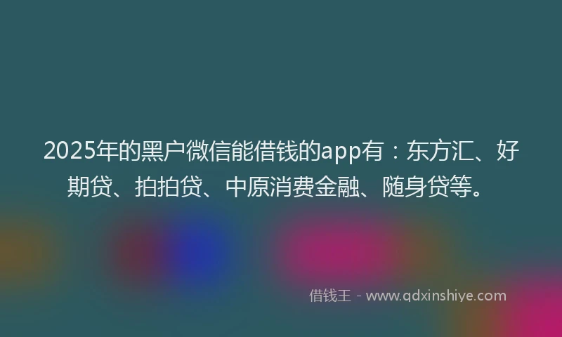 2025年的黑户微信能借钱的app有：东方汇、好期贷、拍拍贷、中原消费金融、随身贷等。