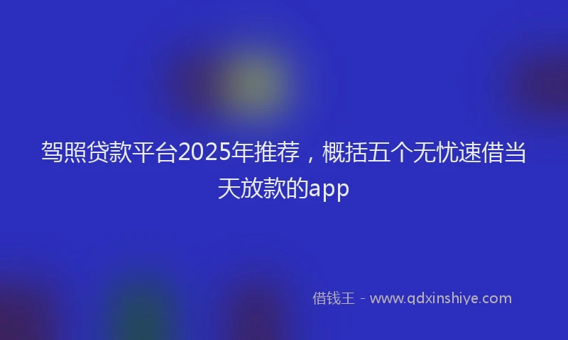 驾照贷款平台2025年推荐，概括五个无忧速借当天放款的app