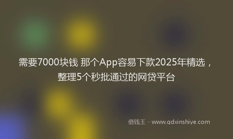 需要7000块钱 那个App容易下款2025年精选，整理5个秒批通过的网贷平台