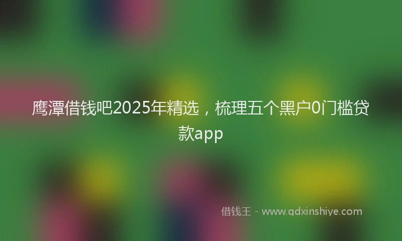 鹰潭借钱吧2025年精选，梳理五个黑户0门槛贷款app