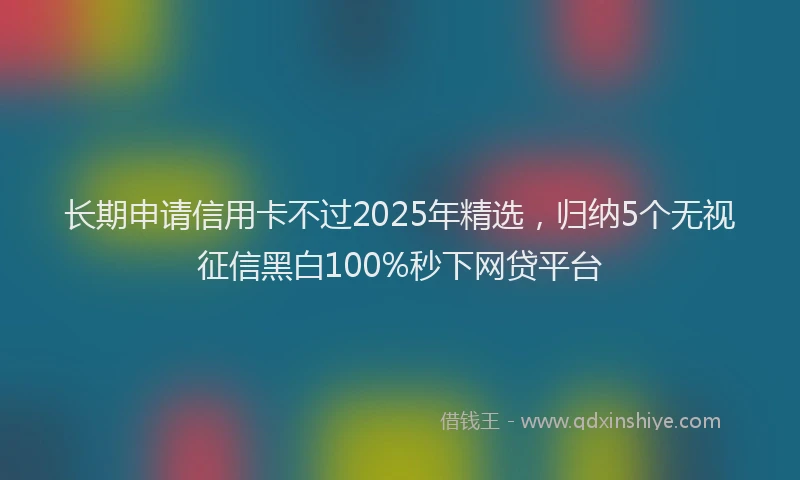 长期申请信用卡不过2025年精选，归纳5个无视征信黑白100%秒下网贷平台