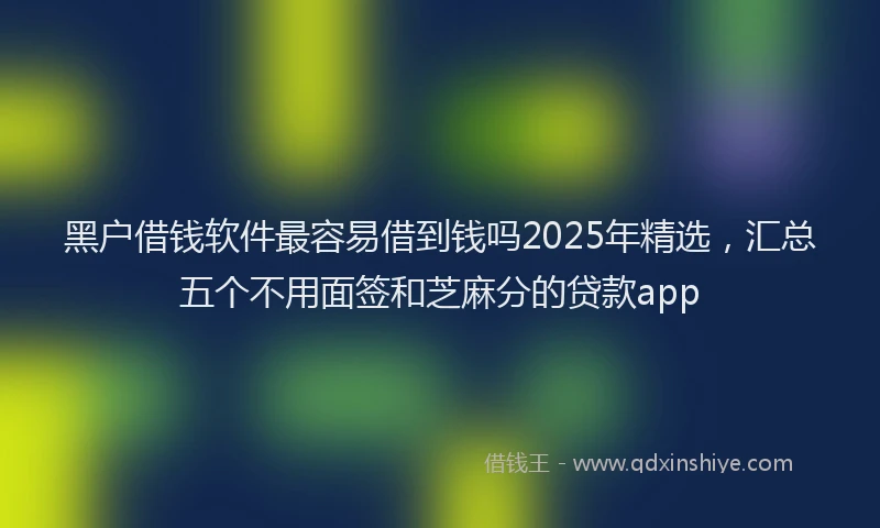 黑户借钱软件最容易借到钱吗2025年精选，汇总五个不用面签和芝麻分的贷款app