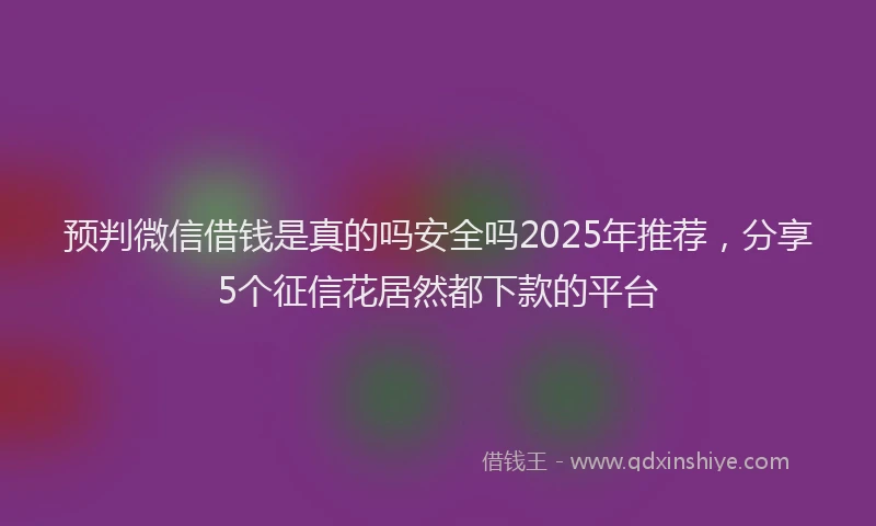 预判微信借钱是真的吗安全吗2025年推荐，分享5个征信花居然都下款的平台