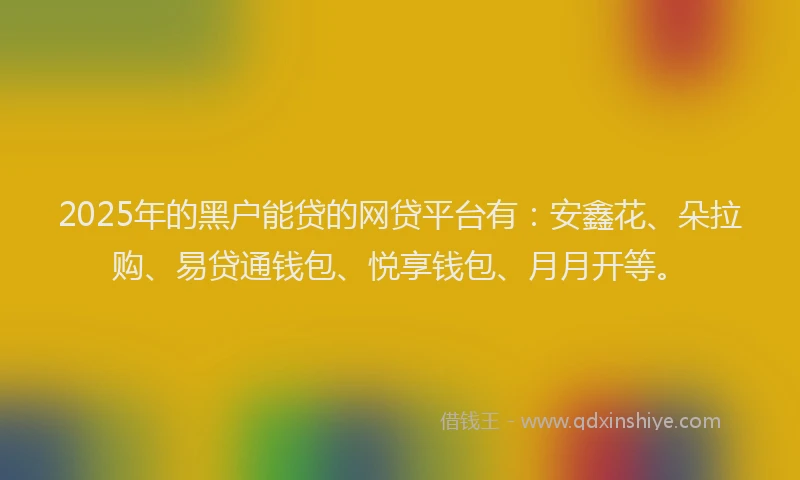 2025年的黑户能贷的网贷平台有：安鑫花、朵拉购、易贷通钱包、悦享钱包、月月开等。