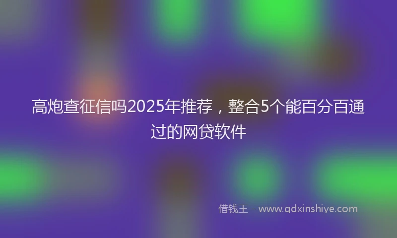 高炮查征信吗2025年推荐，整合5个能百分百通过的网贷软件