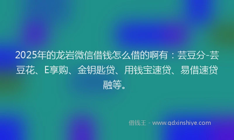 2025年的龙岩微信借钱怎么借的啊有：芸豆分-芸豆花、E享购、金钥匙贷、用钱宝速贷、易借速贷融等。