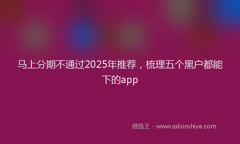 马上分期不通过2025年推荐，梳理五个黑户都能下的app
