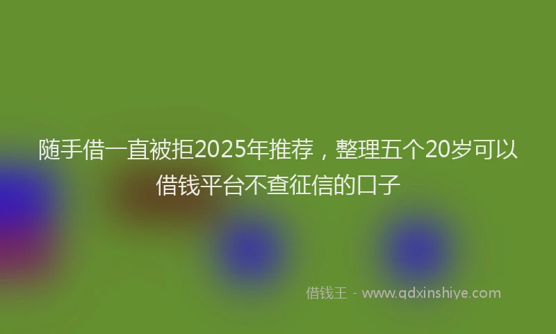 随手借一直被拒2025年推荐，整理五个20岁可以借钱平台不查征信的口子
