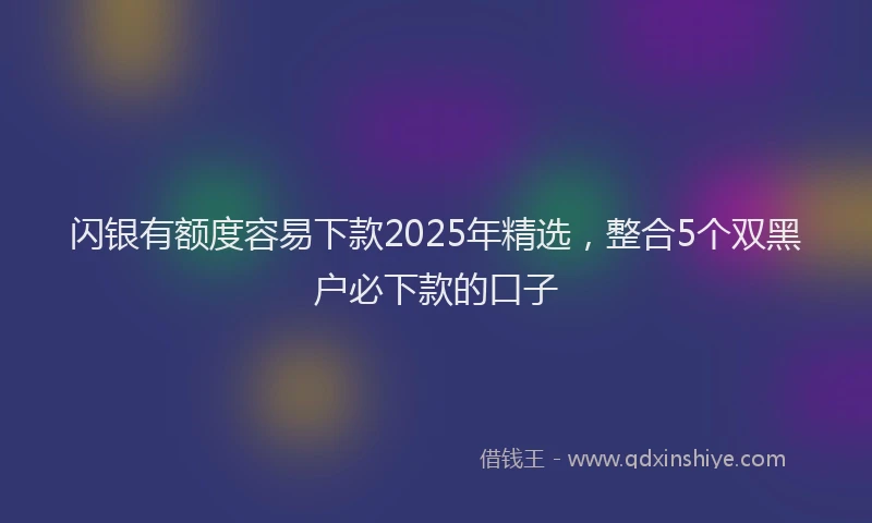 闪银有额度容易下款2025年精选，整合5个双黑户必下款的口子