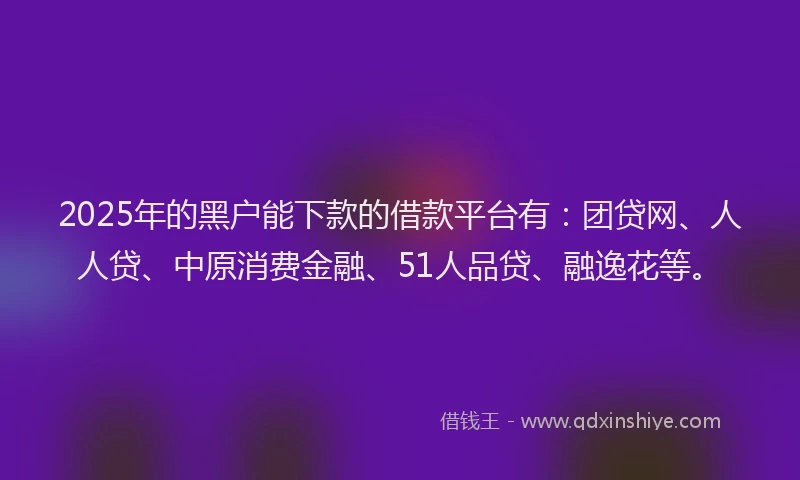 2025年的黑户能下款的借款平台有：团贷网、人人贷、中原消费金融、51人品贷、融逸花等。