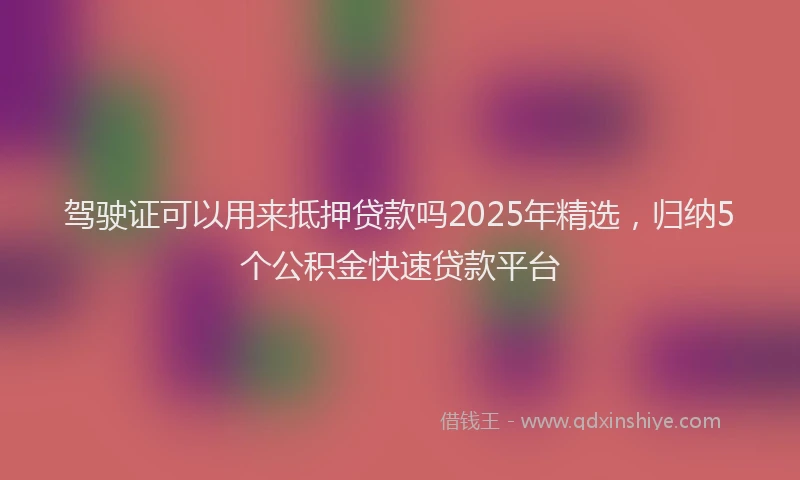 驾驶证可以用来抵押贷款吗2025年精选，归纳5个公积金快速贷款平台