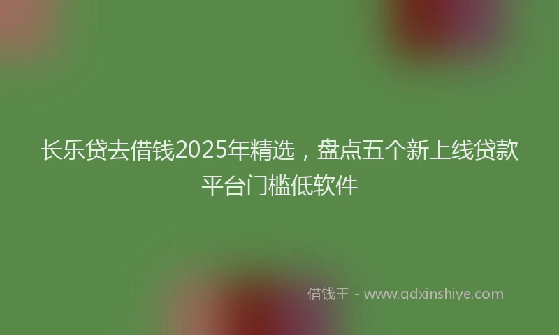 长乐贷去借钱2025年精选，盘点五个新上线贷款平台门槛低软件
