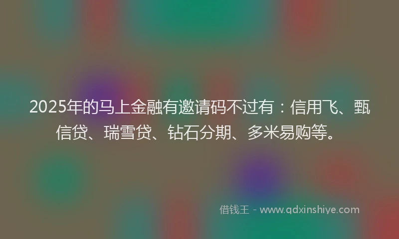 2025年的马上金融有邀请码不过有：信用飞、甄信贷、瑞雪贷、钻石分期、多米易购等。