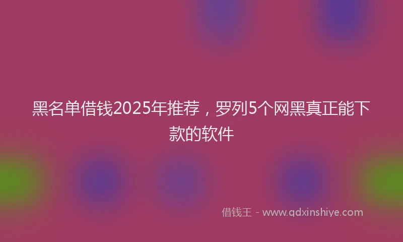 黑名单借钱2025年推荐，罗列5个网黑真正能下款的软件