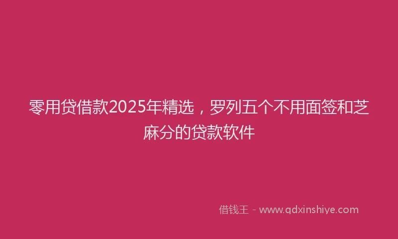 零用贷借款2025年精选，罗列五个不用面签和芝麻分的贷款软件