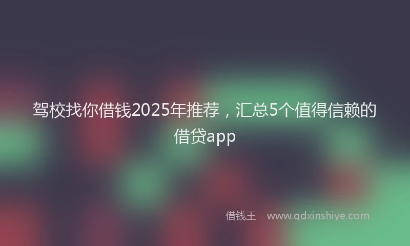 驾校找你借钱2025年推荐，汇总5个值得信赖的借贷app