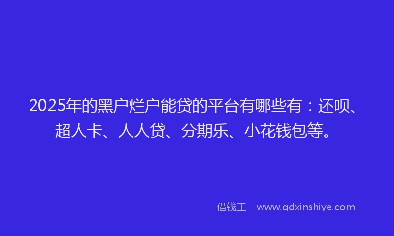 2025年的黑户烂户能贷的平台有哪些有：还呗、超人卡、人人贷、分期乐、小花钱包等。