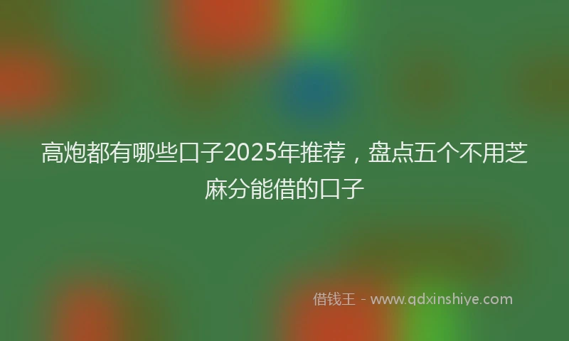 高炮都有哪些口子2025年推荐，盘点五个不用芝麻分能借的口子