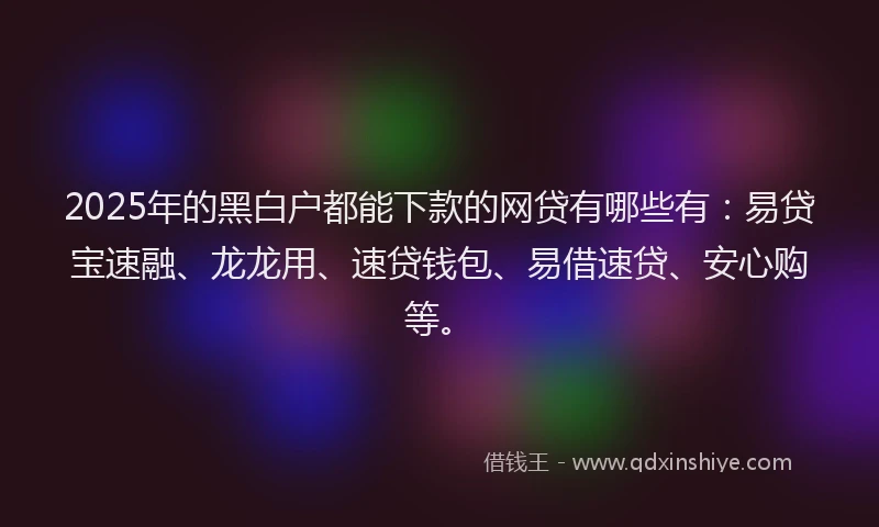 2025年的黑白户都能下款的网贷有哪些有：易贷宝速融、龙龙用、速贷钱包、易借速贷、安心购等。