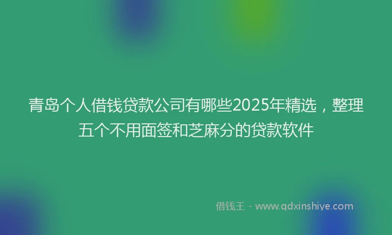 青岛个人借钱贷款公司有哪些2025年精选，整理五个不用面签和芝麻分的贷款软件
