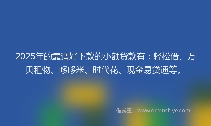 2025年的靠谱好下款的小额贷款有：轻松借、万贝租物、哆哆米、时代花、现金易贷通等。