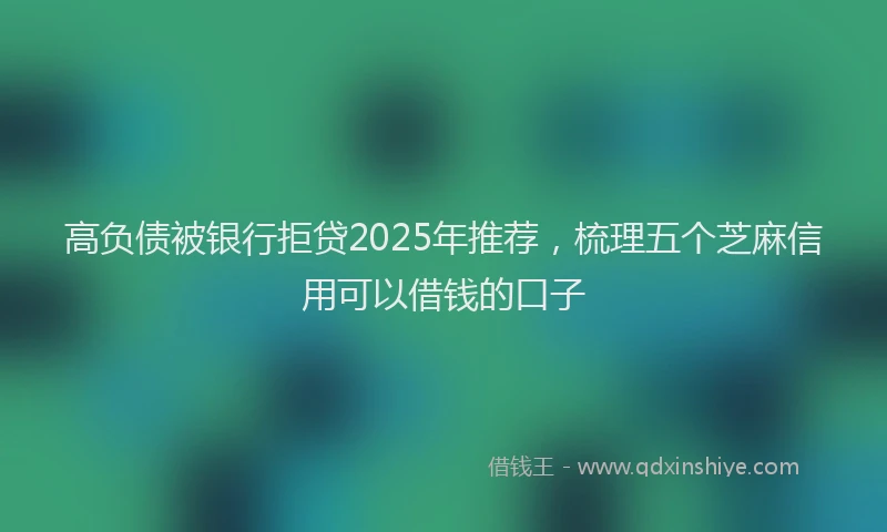 高负债被银行拒贷2025年推荐，梳理五个芝麻信用可以借钱的口子